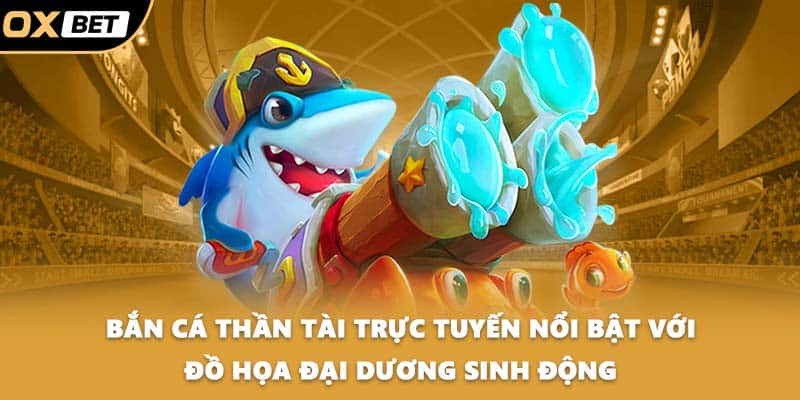 Bắn cá thần tài trực tuyến nổi bật với đồ họa đại dương sinh động