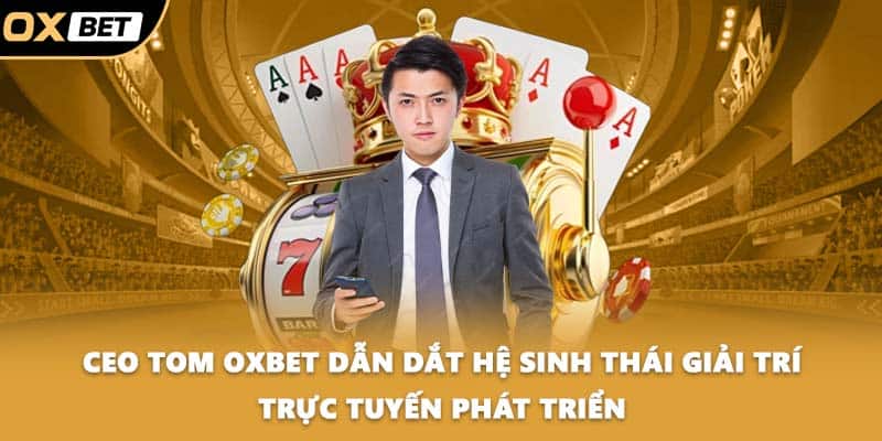CEO Tom OXBET dẫn dắt hệ sinh thái giải trí trực tuyến phát triển
