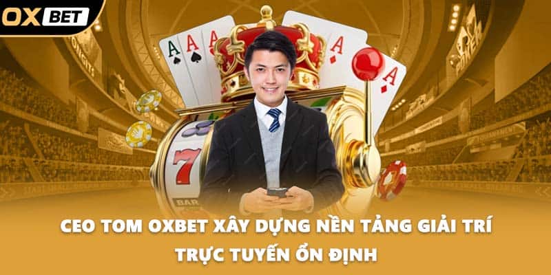 CEO Tom OXBET xây dựng nền tảng giải trí trực tuyến ổn định