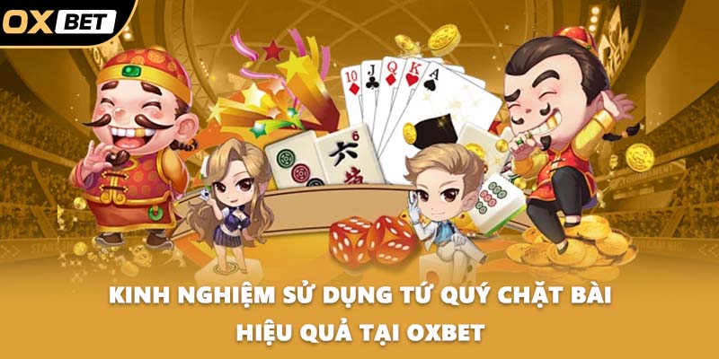 Kinh nghiệm sử dụng tứ quý chặt bài hiệu quả tại OXBET