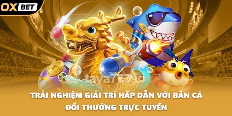 Trải nghiệm giải trí hấp dẫn với bắn cá đổi thưởng trực tuyến